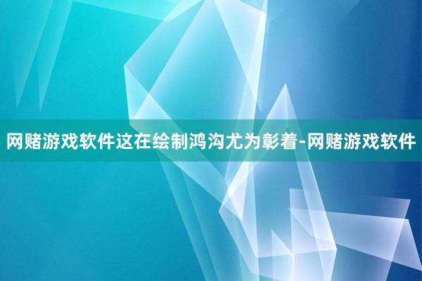 网赌游戏软件这在绘制鸿沟尤为彰着-网赌游戏软件