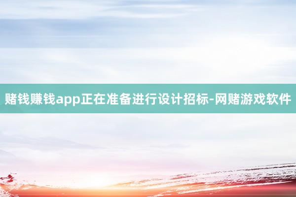 赌钱赚钱app正在准备进行设计招标-网赌游戏软件