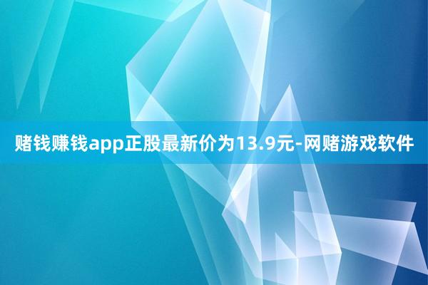 赌钱赚钱app正股最新价为13.9元-网赌游戏软件