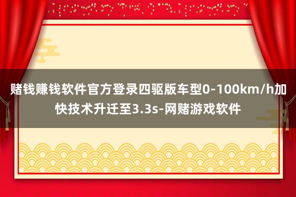 赌钱赚钱软件官方登录四驱版车型0-100km/h加快技术升迁至3.3s-网赌游戏软件