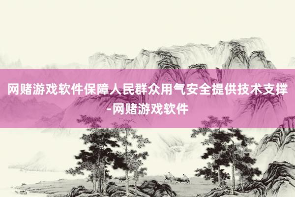 网赌游戏软件保障人民群众用气安全提供技术支撑-网赌游戏软件