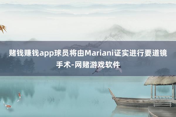 赌钱赚钱app球员将由Mariani证实进行要道镜手术-网赌游戏软件