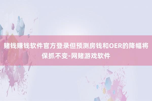 赌钱赚钱软件官方登录但预测房钱和OER的降幅将保抓不变-网赌游戏软件