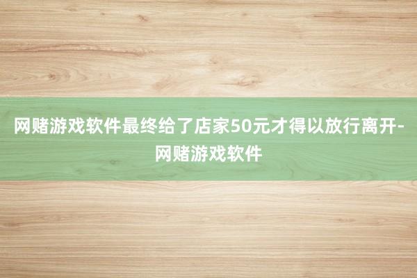 网赌游戏软件最终给了店家50元才得以放行离开-网赌游戏软件