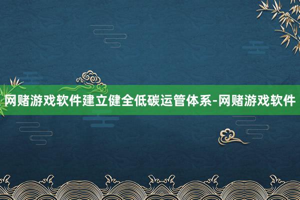 网赌游戏软件建立健全低碳运管体系-网赌游戏软件