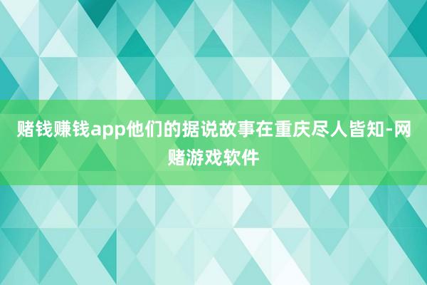 赌钱赚钱app他们的据说故事在重庆尽人皆知-网赌游戏软件