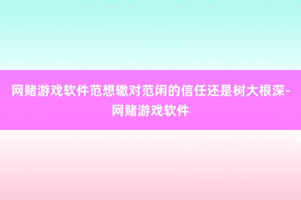 网赌游戏软件范想辙对范闲的信任还是树大根深-网赌游戏软件