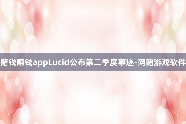 赌钱赚钱appLucid公布第二季度事迹-网赌游戏软件