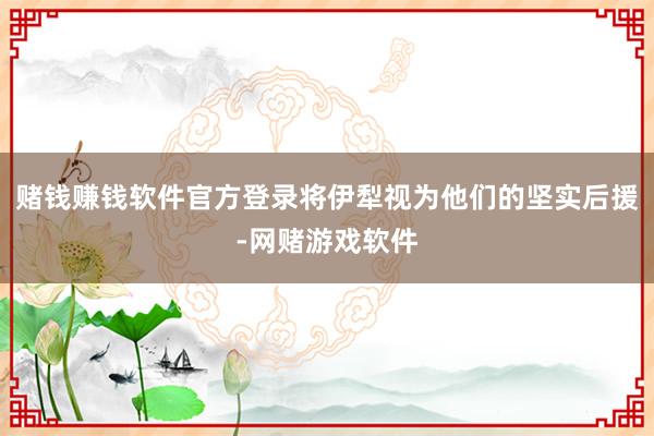 赌钱赚钱软件官方登录将伊犁视为他们的坚实后援-网赌游戏软件