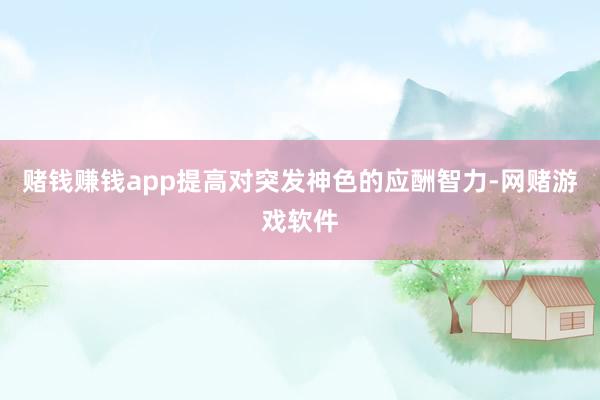 赌钱赚钱app提高对突发神色的应酬智力-网赌游戏软件