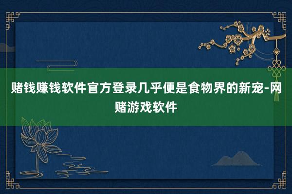 赌钱赚钱软件官方登录几乎便是食物界的新宠-网赌游戏软件