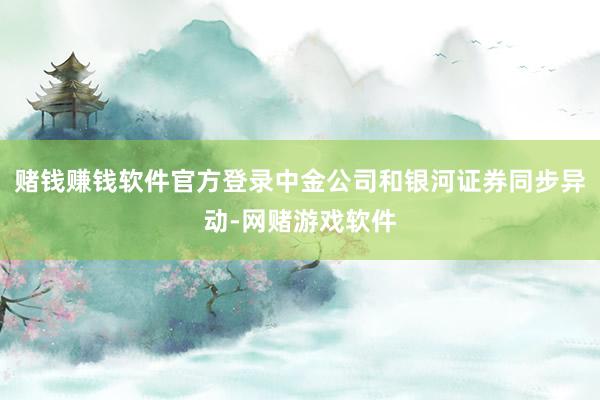 赌钱赚钱软件官方登录中金公司和银河证券同步异动-网赌游戏软件