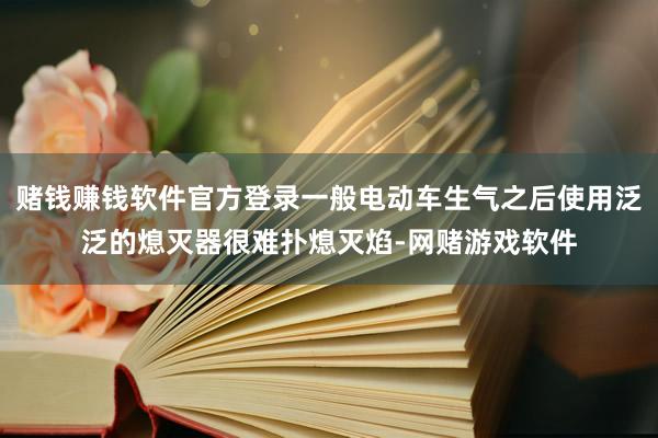 赌钱赚钱软件官方登录一般电动车生气之后使用泛泛的熄灭器很难扑熄灭焰-网赌游戏软件