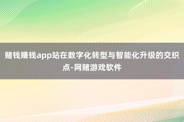 赌钱赚钱app站在数字化转型与智能化升级的交织点-网赌游戏软件