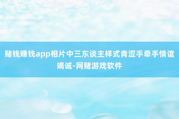 赌钱赚钱app相片中三东谈主样式青涩手牵手情谊竭诚-网赌游戏软件