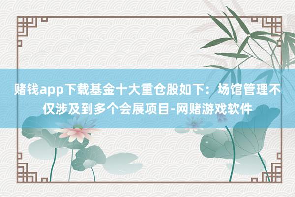 赌钱app下载基金十大重仓股如下：场馆管理不仅涉及到多个会展项目-网赌游戏软件