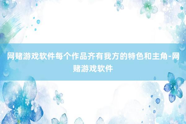 网赌游戏软件每个作品齐有我方的特色和主角-网赌游戏软件