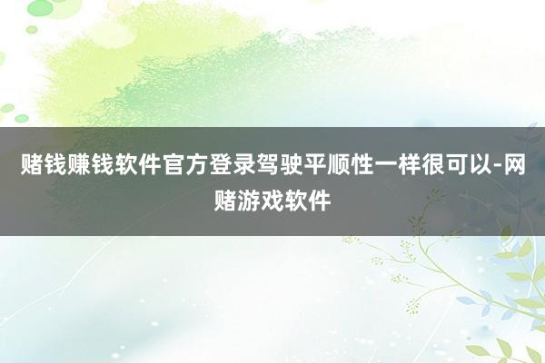 赌钱赚钱软件官方登录驾驶平顺性一样很可以-网赌游戏软件