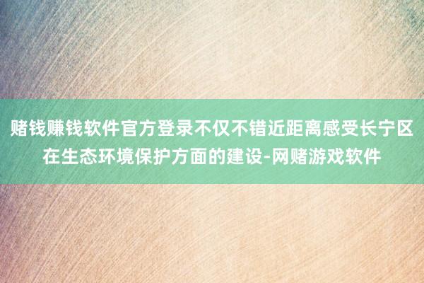 赌钱赚钱软件官方登录不仅不错近距离感受长宁区在生态环境保护方面的建设-网赌游戏软件