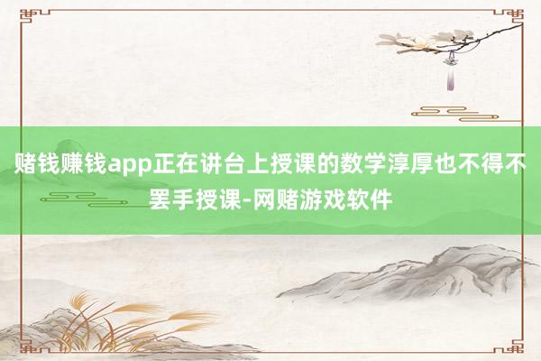 赌钱赚钱app正在讲台上授课的数学淳厚也不得不罢手授课-网赌游戏软件