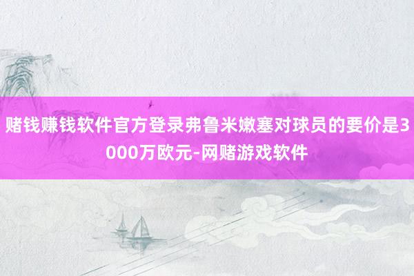 赌钱赚钱软件官方登录弗鲁米嫩塞对球员的要价是3000万欧元-网赌游戏软件