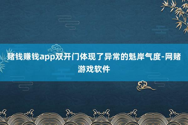 赌钱赚钱app双开门体现了异常的魁岸气度-网赌游戏软件