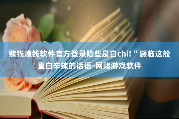 赌钱赚钱软件官方登录险些是白chi!＂濒临这般直白辛辣的话语-网赌游戏软件