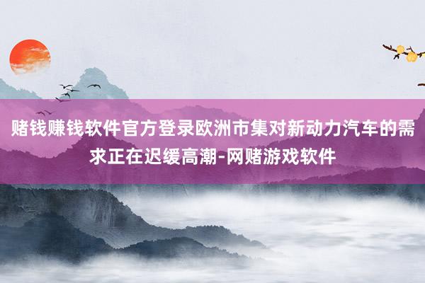 赌钱赚钱软件官方登录欧洲市集对新动力汽车的需求正在迟缓高潮-网赌游戏软件