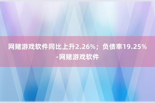 网赌游戏软件同比上升2.26%；负债率19.25%-网赌游戏软件