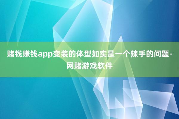 赌钱赚钱app变装的体型如实是一个辣手的问题-网赌游戏软件