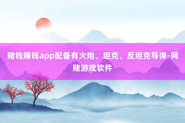 赌钱赚钱app配备有火炮、坦克、反坦克导弹-网赌游戏软件