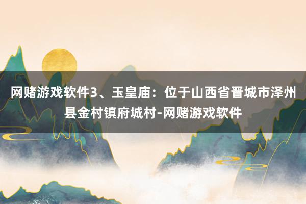 网赌游戏软件3、玉皇庙：位于山西省晋城市泽州县金村镇府城村-网赌游戏软件