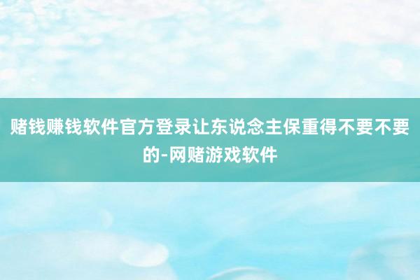 赌钱赚钱软件官方登录让东说念主保重得不要不要的-网赌游戏软件