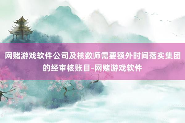 网赌游戏软件公司及核数师需要额外时间落实集团的经审核账目-网赌游戏软件