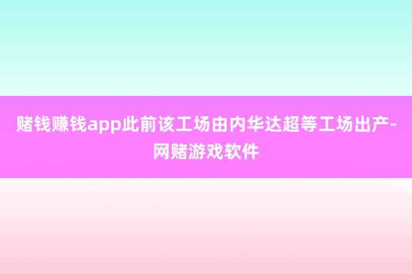 赌钱赚钱app此前该工场由内华达超等工场出产-网赌游戏软件