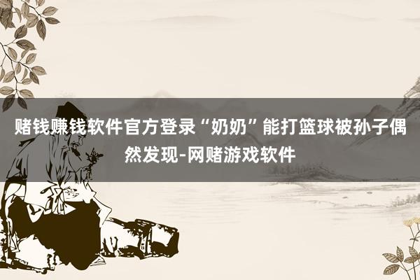 赌钱赚钱软件官方登录“奶奶”能打篮球被孙子偶然发现-网赌游戏软件