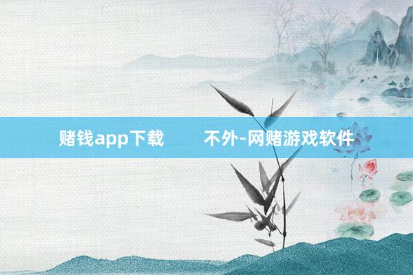 赌钱app下载        不外-网赌游戏软件