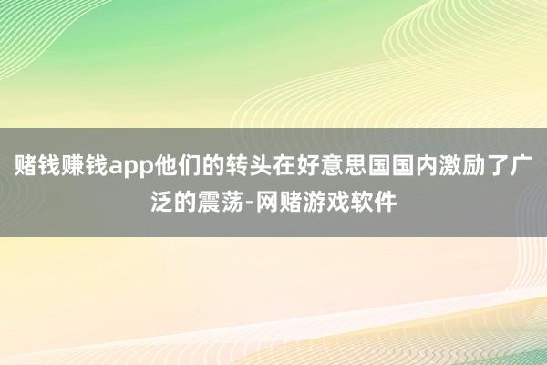 赌钱赚钱app他们的转头在好意思国国内激励了广泛的震荡-网赌游戏软件