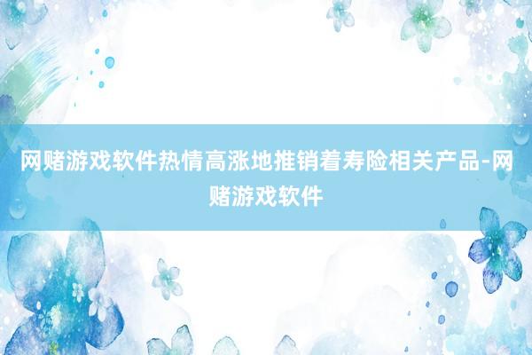 网赌游戏软件热情高涨地推销着寿险相关产品-网赌游戏软件