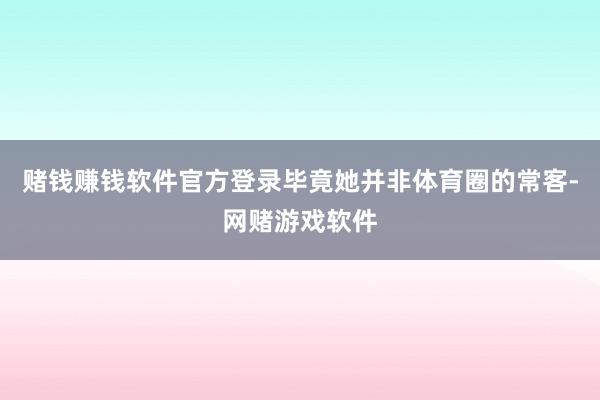 赌钱赚钱软件官方登录毕竟她并非体育圈的常客-网赌游戏软件