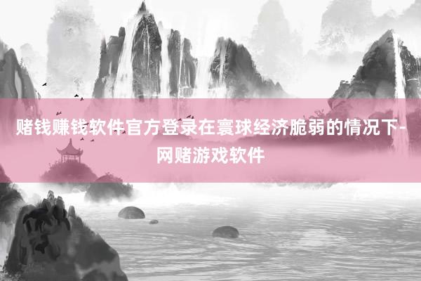 赌钱赚钱软件官方登录在寰球经济脆弱的情况下-网赌游戏软件