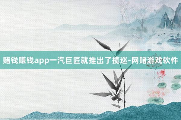 赌钱赚钱app一汽巨匠就推出了揽巡-网赌游戏软件