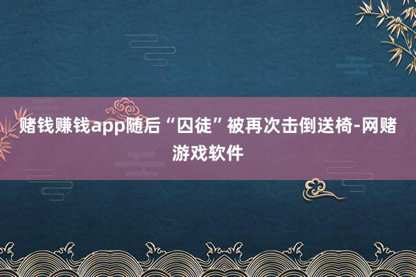 赌钱赚钱app随后“囚徒”被再次击倒送椅-网赌游戏软件