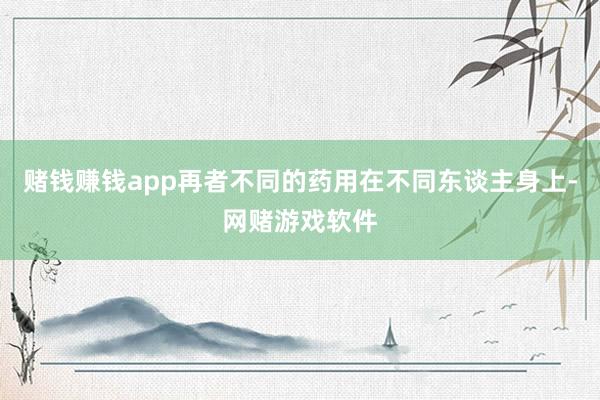 赌钱赚钱app再者不同的药用在不同东谈主身上-网赌游戏软件