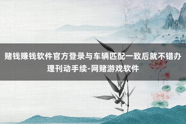 赌钱赚钱软件官方登录与车辆匹配一致后就不错办理刊动手续-网赌游戏软件