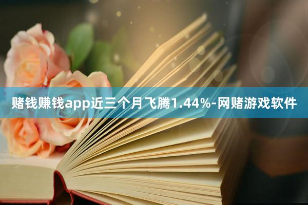 赌钱赚钱app近三个月飞腾1.44%-网赌游戏软件