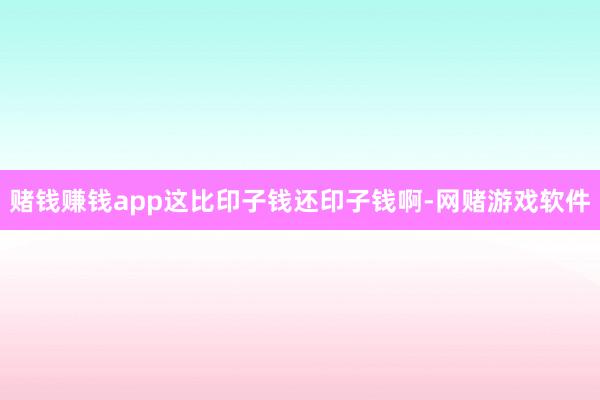 赌钱赚钱app这比印子钱还印子钱啊-网赌游戏软件