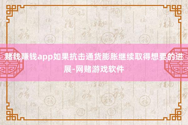 赌钱赚钱app如果抗击通货膨胀继续取得想要的进展-网赌游戏软件