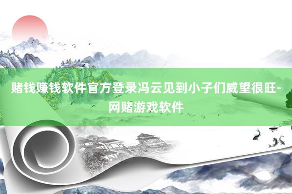 赌钱赚钱软件官方登录冯云见到小子们威望很旺-网赌游戏软件