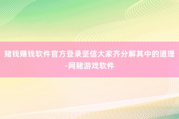 赌钱赚钱软件官方登录坚信大家齐分解其中的道理-网赌游戏软件